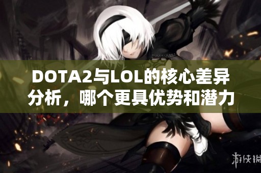 DOTA2与LOL的核心差异分析，哪个更具优势和潜力