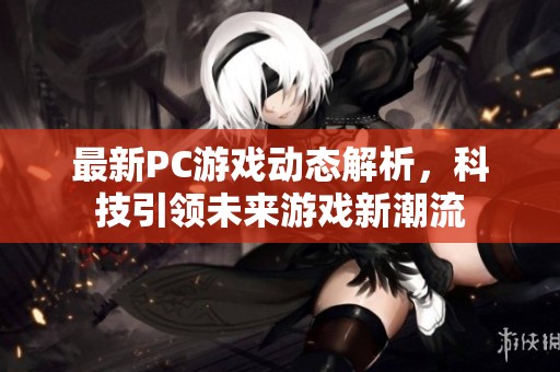 最新PC游戏动态解析，科技引领未来游戏新潮流
