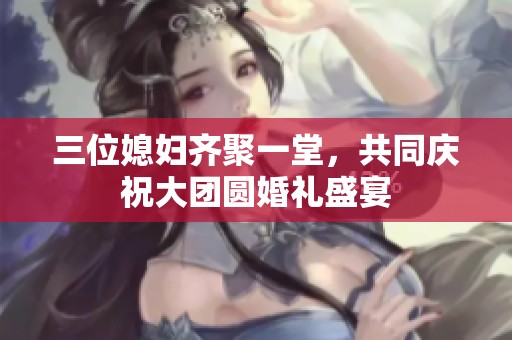 三位媳妇齐聚一堂，共同庆祝大团圆婚礼盛宴