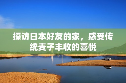 探访日本好友的家，感受传统麦子丰收的喜悦