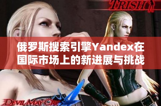 俄罗斯搜索引擎Yandex在国际市场上的新进展与挑战