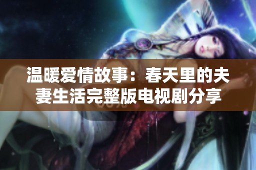 温暖爱情故事：春天里的夫妻生活完整版电视剧分享