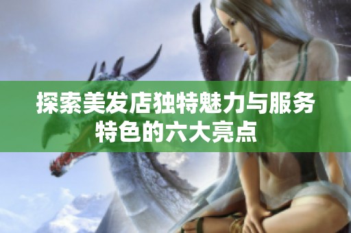 探索美发店独特魅力与服务特色的六大亮点