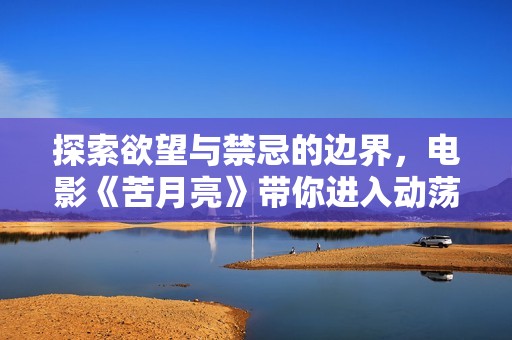 探索欲望与禁忌的边界，电影《苦月亮》带你进入动荡人心的情感世界