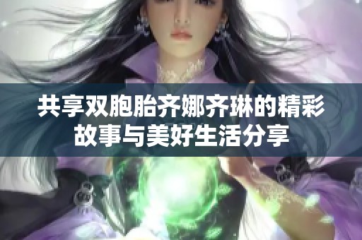 共享双胞胎齐娜齐琳的精彩故事与美好生活分享