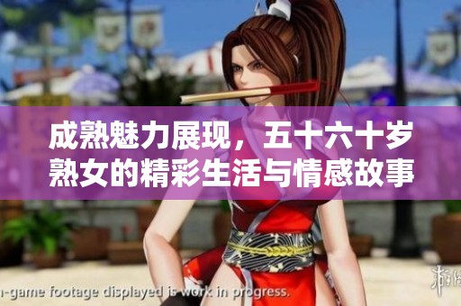 成熟魅力展现，五十六十岁熟女的精彩生活与情感故事