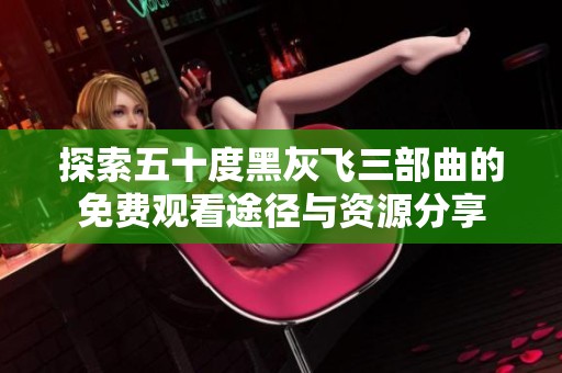探索五十度黑灰飞三部曲的免费观看途径与资源分享