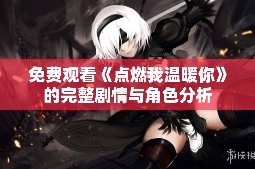 免费观看《点燃我温暖你》的完整剧情与角色分析