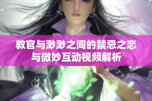 教官与渺渺之间的禁忌之恋与微妙互动视频解析