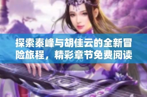 探索秦峰与胡佳云的全新冒险旅程，精彩章节免费阅读！