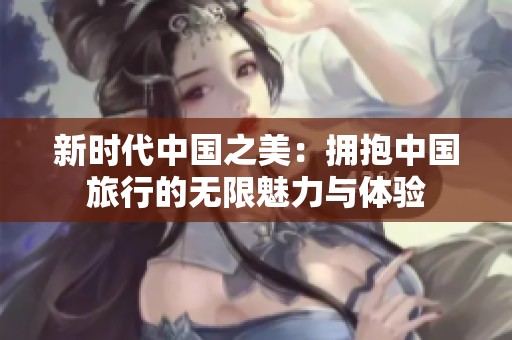 新时代中国之美：拥抱中国旅行的无限魅力与体验