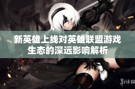 新英雄上线对英雄联盟游戏生态的深远影响解析