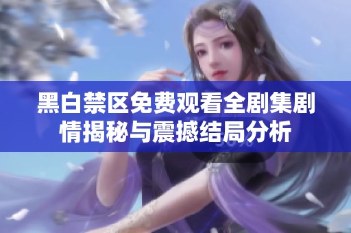 黑白禁区免费观看全剧集剧情揭秘与震撼结局分析