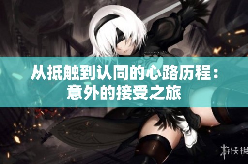 从抵触到认同的心路历程：意外的接受之旅