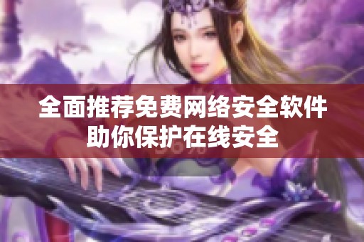全面推荐免费网络安全软件助你保护在线安全