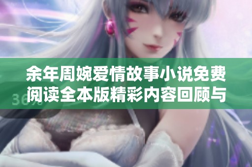余年周婉爱情故事小说免费阅读全本版精彩内容回顾与分析