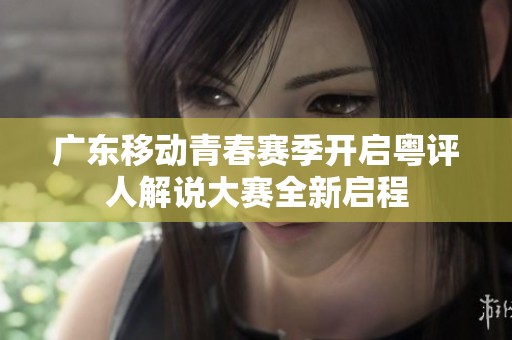广东移动青春赛季开启粤评人解说大赛全新启程