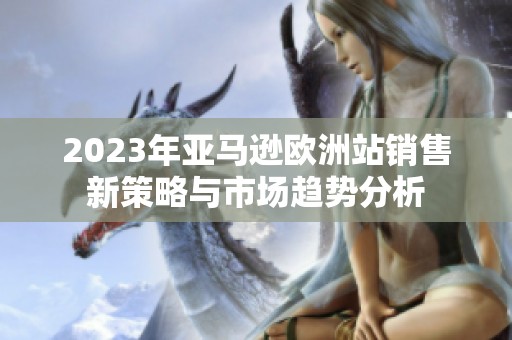 2023年亚马逊欧洲站销售新策略与市场趋势分析