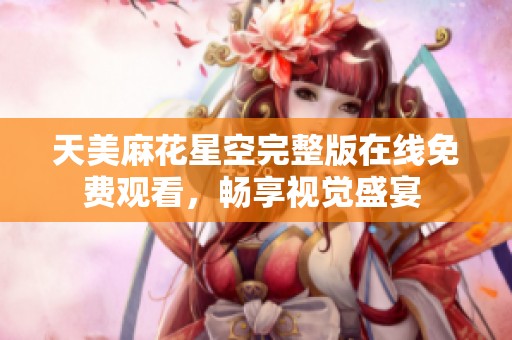 天美麻花星空完整版在线免费观看，畅享视觉盛宴 