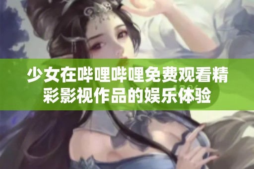少女在哔哩哔哩免费观看精彩影视作品的娱乐体验