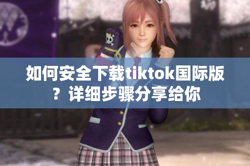 如何安全下载tiktok国际版？详细步骤分享给你