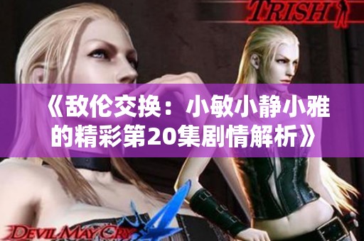 《敌伦交换：小敏小静小雅的精彩第20集剧情解析》