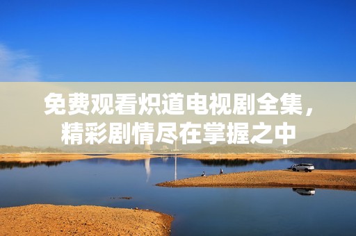 免费观看炽道电视剧全集，精彩剧情尽在掌握之中