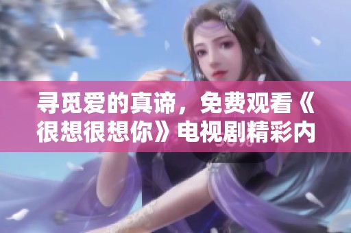 寻觅爱的真谛，免费观看《很想很想你》电视剧精彩内容亲历分享