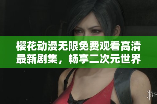 樱花动漫无限免费观看高清最新剧集，畅享二次元世界精彩内容