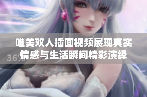 唯美双人插画视频展现真实情感与生活瞬间精彩演绎