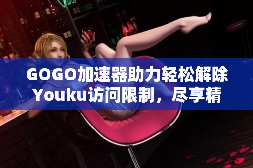 GOGO加速器助力轻松解除Youku访问限制，尽享精彩内容