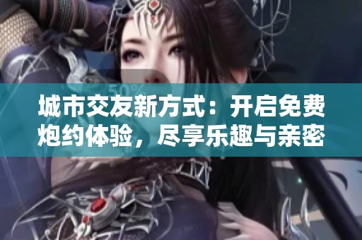 城市交友新方式：开启免费炮约体验，尽享乐趣与亲密