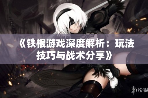 《铁根游戏深度解析：玩法技巧与战术分享》