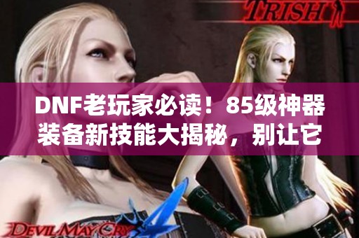 DNF老玩家必读！85级神器装备新技能大揭秘，别让它们浪费了！