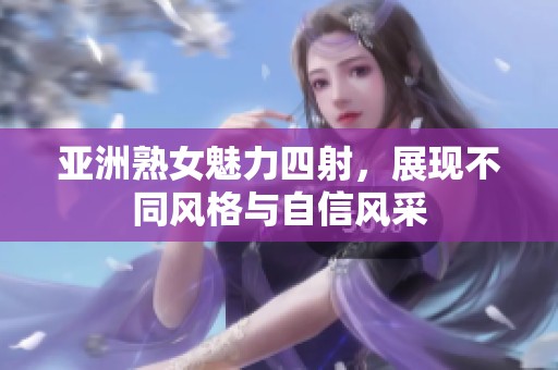 亚洲熟女魅力四射，展现不同风格与自信风采
