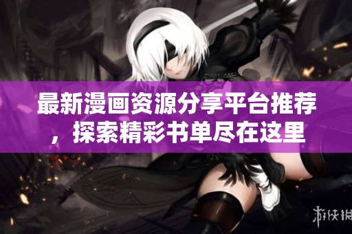 最新漫画资源分享平台推荐，探索精彩书单尽在这里