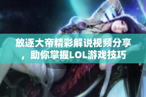 放逐大帝精彩解说视频分享，助你掌握LOL游戏技巧