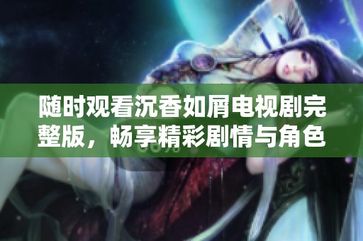 随时观看沉香如屑电视剧完整版，畅享精彩剧情与角色发展
