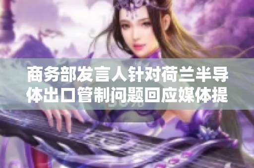 商务部发言人针对荷兰半导体出口管制问题回应媒体提问