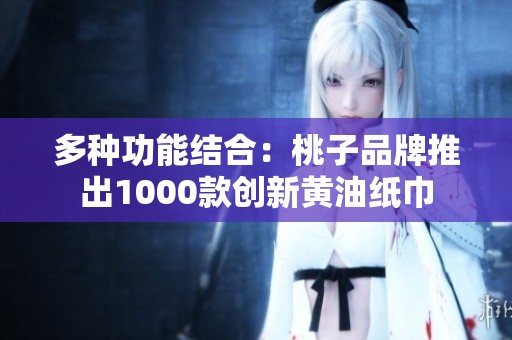 多种功能结合：桃子品牌推出1000款创新黄油纸巾