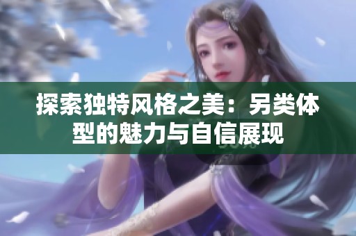 探索独特风格之美：另类体型的魅力与自信展现