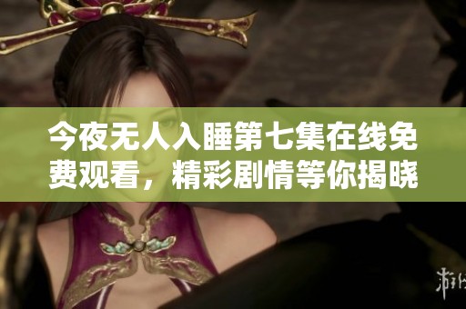 今夜无人入睡第七集在线免费观看，精彩剧情等你揭晓