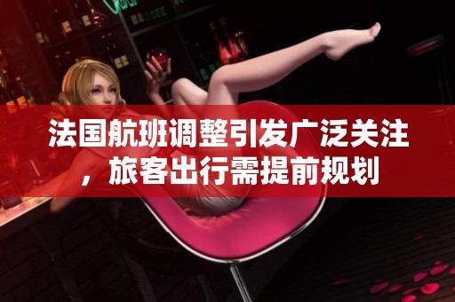 法国航班调整引发广泛关注，旅客出行需提前规划