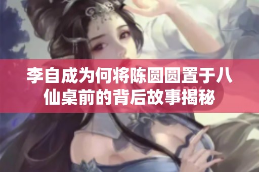 李自成为何将陈圆圆置于八仙桌前的背后故事揭秘