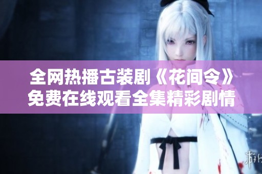 全网热播古装剧《花间令》免费在线观看全集精彩剧情解析与分享