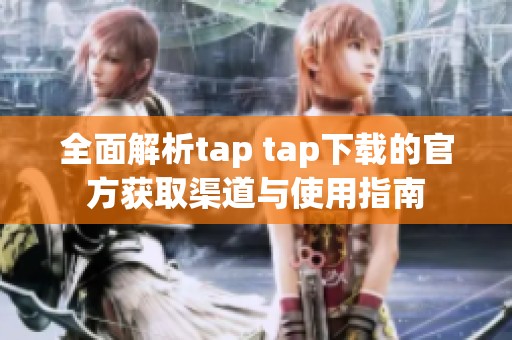 全面解析tap tap下载的官方获取渠道与使用指南