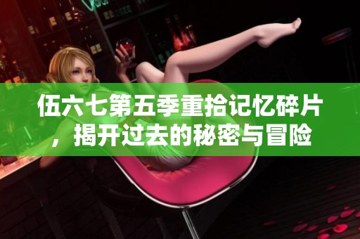 伍六七第五季重拾记忆碎片，揭开过去的秘密与冒险