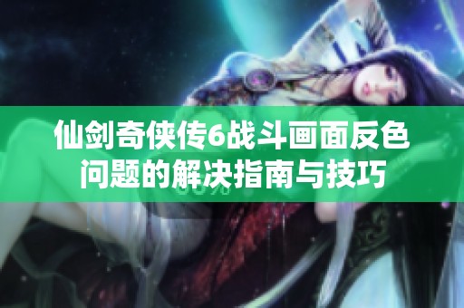 仙剑奇侠传6战斗画面反色问题的解决指南与技巧