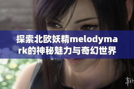 探索北欧妖精melodymark的神秘魅力与奇幻世界