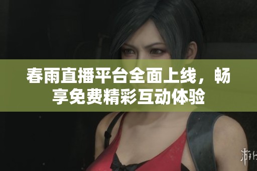 春雨直播平台全面上线，畅享免费精彩互动体验